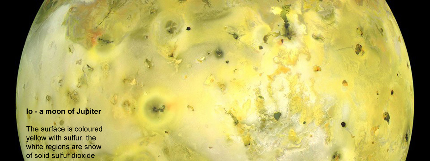 Io a moon of Jupiter - The surface is coloured 
				yellow with sulfur, the white regions are snow of solid sulfur dioxide